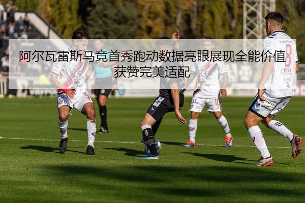 阿尔瓦雷斯马竞首秀跑动数据亮眼展现全能价值获赞完美适配