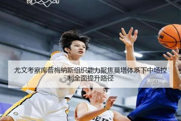 尤文考察库普梅纳斯组织能力聚焦莫塔体系下中场控制全面提升路径
