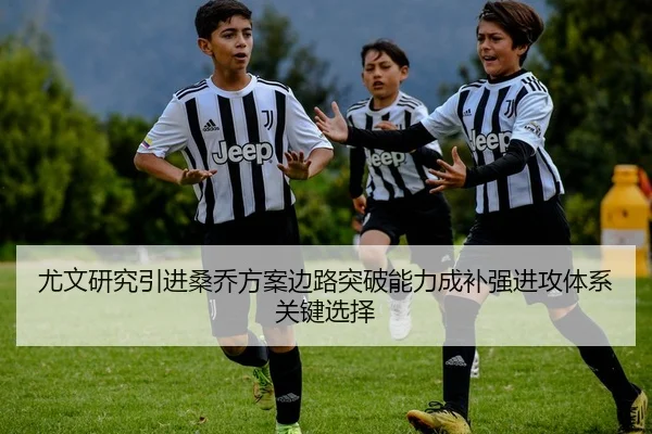 尤文研究引进桑乔方案边路突破能力成补强进攻体系关键选择