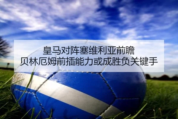 皇马对阵塞维利亚前瞻 贝林厄姆前插能力或成胜负关键手